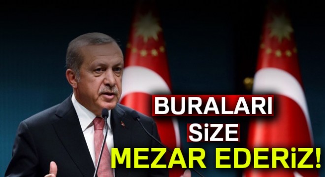 'Buraları size mezar ederiz'