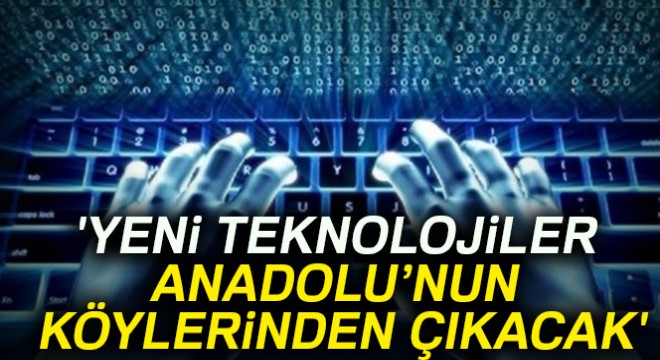 'Yeni teknolojiler Anadolu'nun köylerinden çıkacak'