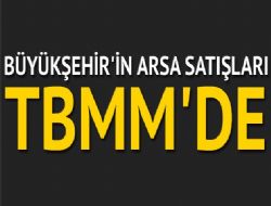 Büyükşehir'in arsa satışları TBMM'de