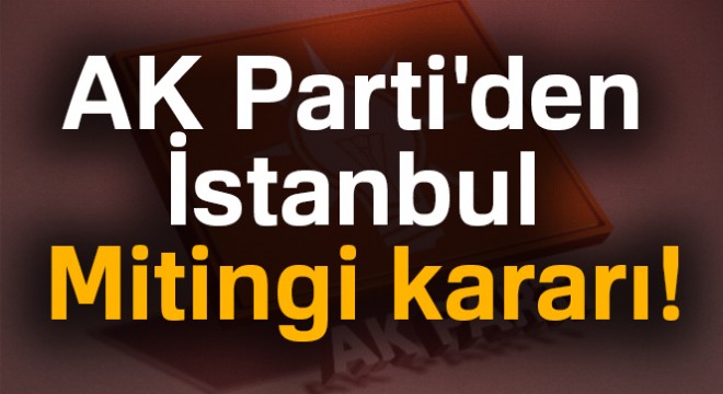 AK Parti'den flaş İstanbul Mitingi kararı!