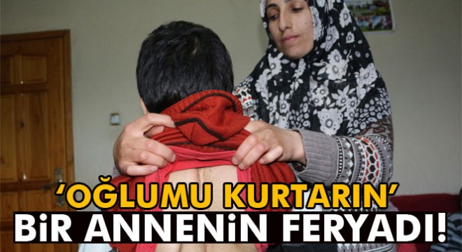 Ağrı'da bir annenin feryadı: 'Oğlumu kurtarın'