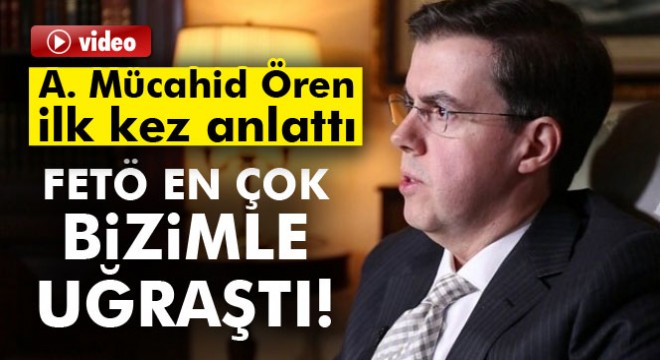 Ahmet Mücahid Ören: FETÖ en çok bizimle uğraştı!