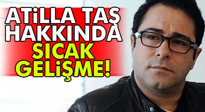 Atilla Taş hakkında sıcak gelişme