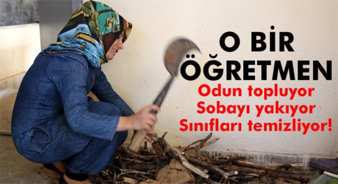 Ayşe öğretmen odun topluyor, sobayı yakıyor, sınıfları temizliyor