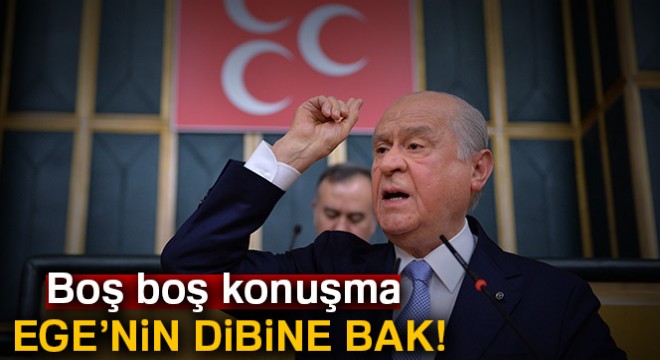 Bahçeli: Boş boş konuşma Ege'nin dibine bak