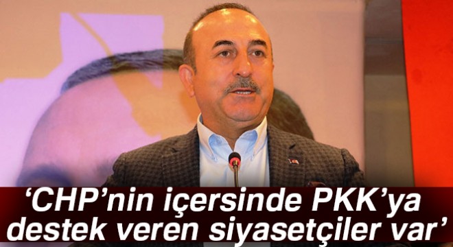 Bakan Çavuşoğlu: CHP'nin içersinde PKK'ya destek veren ve sempati duyan siyasetçiler var