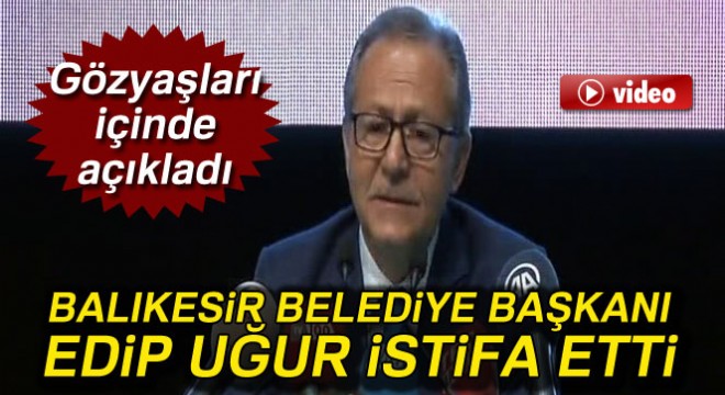 Balıkesir Belediye Başkanı Edip Uğur istifa etti Ahmet Edip Uğur kimdir?