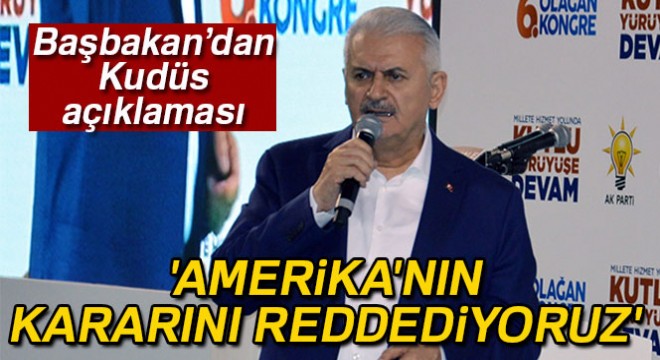 Başbakan Yıldırım: 'Amerika'nın Kudüs kararını reddediyoruz'