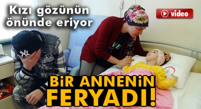 Bir annenin '5 yaşındaki kızım gözümün önünde eriyor' feryadı