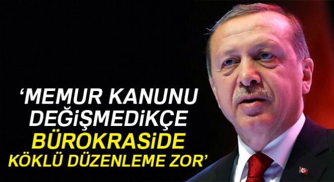 Cumhurbaşkanı Erdoğan: '657 olduğu sürece, bürokraside köklü düzenleme yapamazsınız'