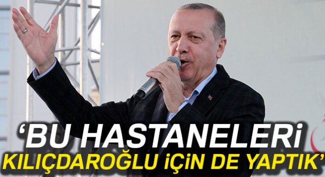 Cumhurbaşkanı Erdoğan: 'Bu hastaneleri Kılıçdaroğlu için de yaptık'