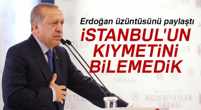 Cumhurbaşkanı Erdoğan: 'İstanbul'un kıymetini bilemedik'