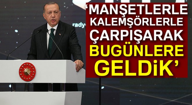 Cumhurbaşkanı Erdoğan: 'Manşetlerle, kalemşörlerle çarpışarak bu günlere geldik'