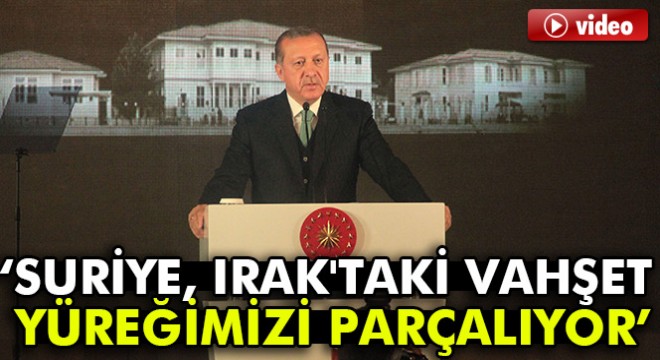 Cumhurbaşkanı Erdoğan: “Suriye, Irak'taki vahşet yüreğimizi parçalıyor