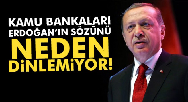 Cumhurbaşkanı'nın sözünü kamu bankaları neden dinlemiyor?
