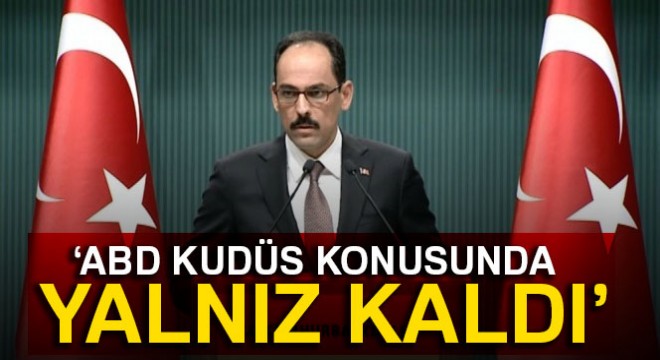 Cumhurbaşkanlığı Sözcüsü Kalın: Amerika Kudüs konusunda yalnız kalmıştır