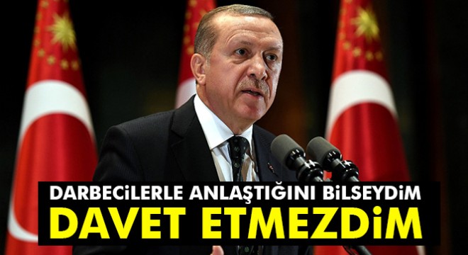Erdoğan: 'Darbecilerle anlaştığını bilseydim davet etmezdim'