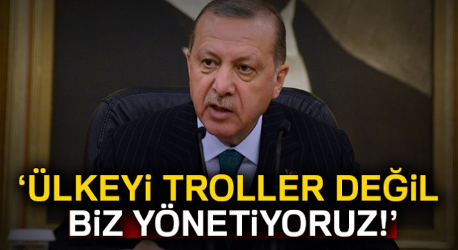 Erdoğan: Ülkeyi troller değil biz yönetiyoruz!