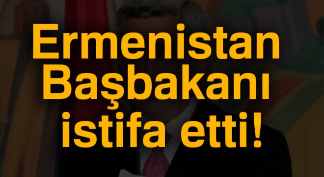 Ermenistan Başbakanı istifa etti!
