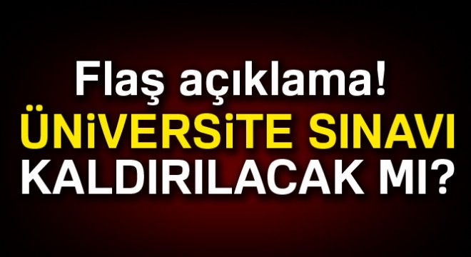 Flaş açıklama: Üniversite sınavı kaldırılacak mı?