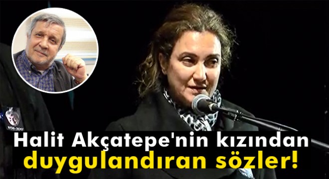 Halit Akçatepe'nin kızı: 'Babamla bugün ilk kez birlikte aynı sahnedeyiz, oysa daha önce bunu yapabilmeliydik'