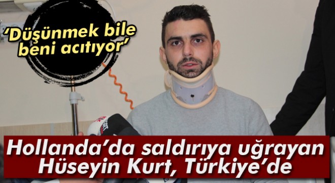Hollanda'da saldırıya uğrayan Hüseyin Kurt, Türkiye'de