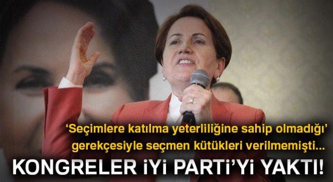 Kongreler İYİ Parti'yi yaktı!