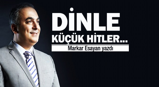 Markar Eseyan Yazdı... Dinle küçük Hitler...