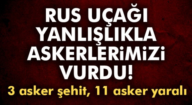 Son dakika! TSK duyurdu: Rus uçağı yanlışlıkla askerlerimizi vurdu