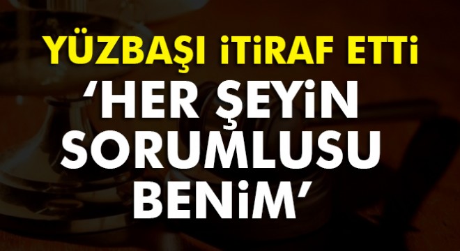 Tanık Yüzbaşı Ahmet Kemal Yılmaz: 'Yaptıkları her şeyin sorumlusu benim'
