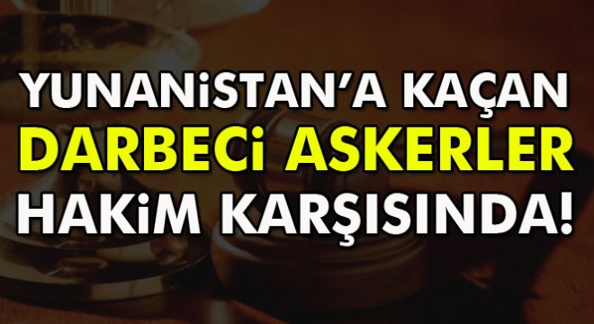 Yunanistan'a kaçan darbeci askerler hakim karşısında!